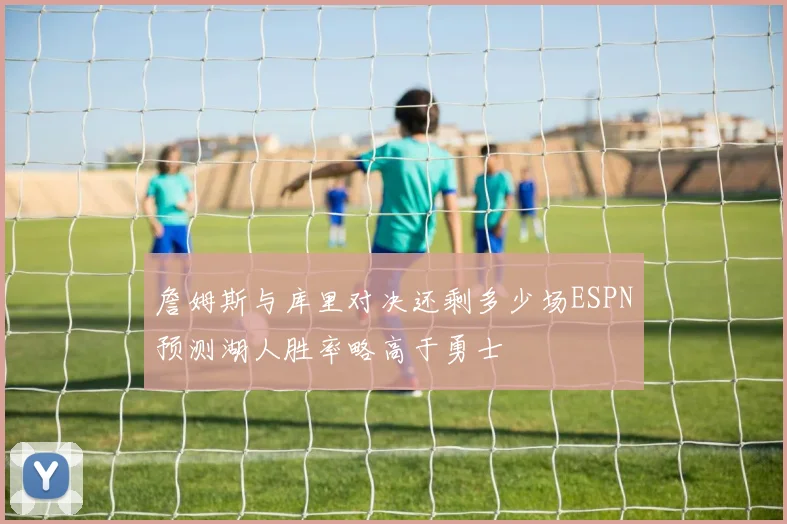 詹姆斯与库里对决还剩多少场ESPN预测湖人胜率略高于勇士