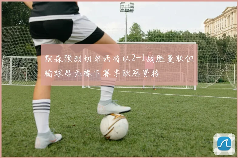 默森预测切尔西将以2-1战胜曼联但输球恐无缘下赛季欧冠资格