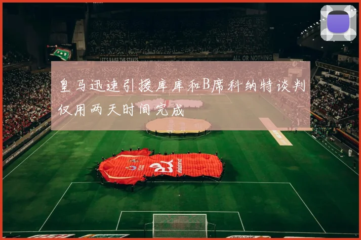 皇马迅速引援库库和B席科纳特谈判仅用两天时间完成