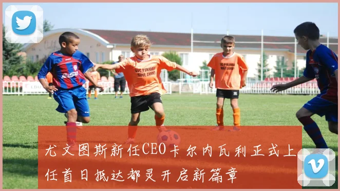 尤文图斯新任CEO卡尔内瓦利正式上任首日抵达都灵开启新篇章