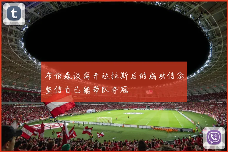 布伦森谈离开达拉斯后的成功信念坚信自己能带队夺冠