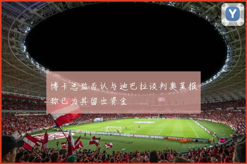 博卡总监否认与迪巴拉谈判奥莱报称已为其留出资金