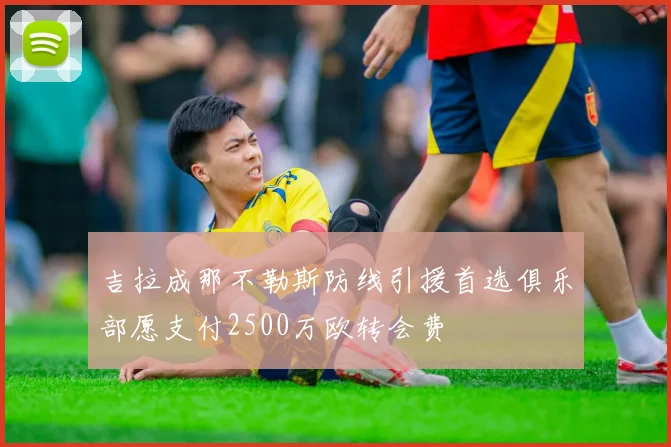 吉拉成那不勒斯防线引援首选俱乐部愿支付2500万欧转会费