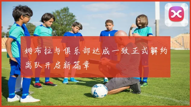 姆布拉与俱乐部达成一致正式解约离队开启新篇章