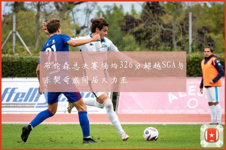 布伦森总决赛场均326分超越SGA与东契奇成同届火力王