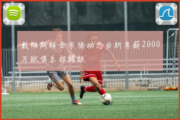 戴维斯转会市场动态分析年薪2000万欧俱乐部稀缺