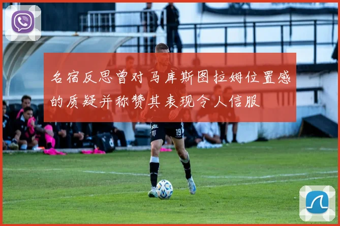 名宿反思曾对马库斯图拉姆位置感的质疑并称赞其表现令人信服