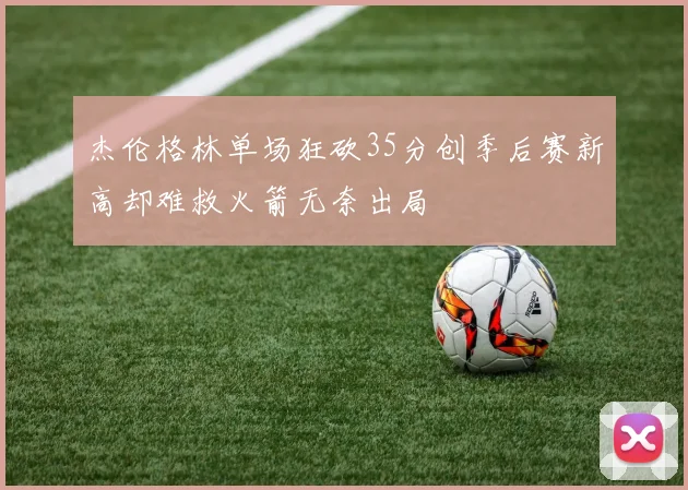 杰伦格林单场狂砍35分创季后赛新高却难救火箭无奈出局