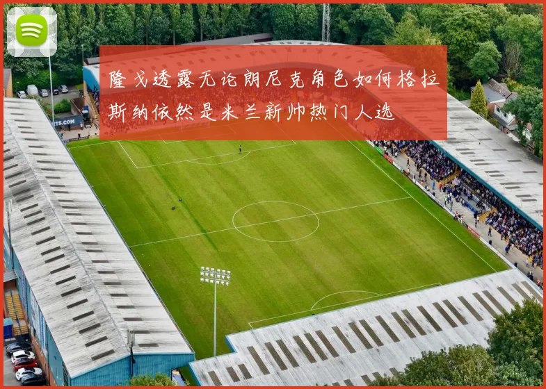 隆戈透露无论朗尼克角色如何格拉斯纳依然是米兰新帅热门人选