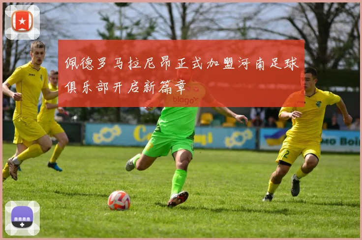 佩德罗马拉尼昂正式加盟河南足球俱乐部开启新篇章