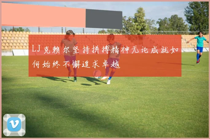 LJ克赖尔坚持拼搏精神无论成就如何始终不懈追求卓越