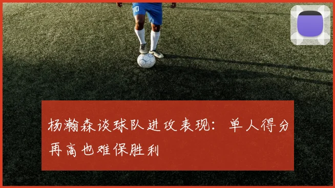 杨瀚森谈球队进攻表现：单人得分再高也难保胜利