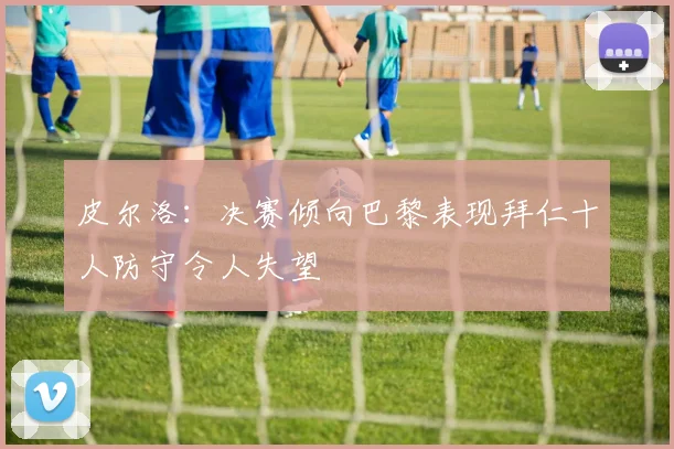 皮尔洛：决赛倾向巴黎表现拜仁十人防守令人失望