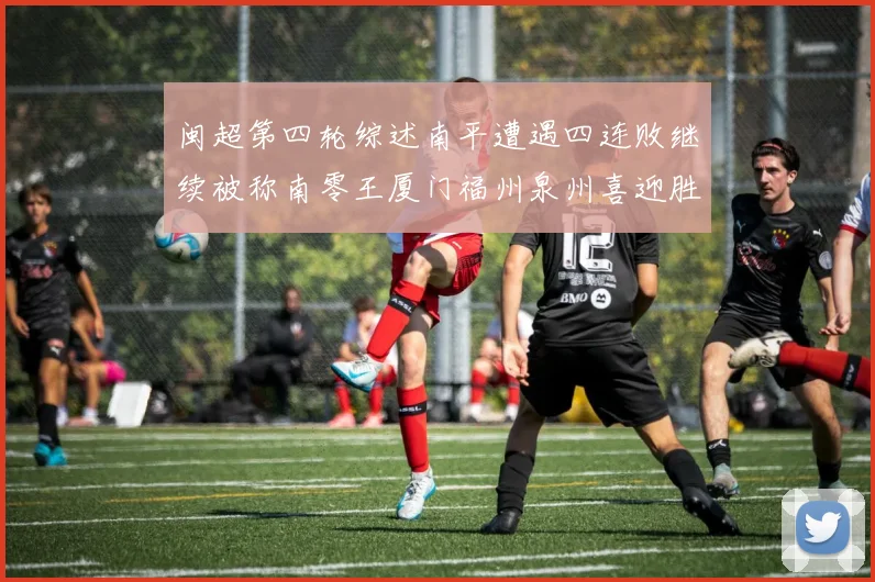 闽超第四轮综述南平遭遇四连败继续被称南零王厦门福州泉州喜迎胜利