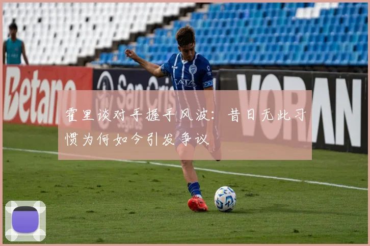 霍里谈对手握手风波：昔日无此习惯为何如今引发争议