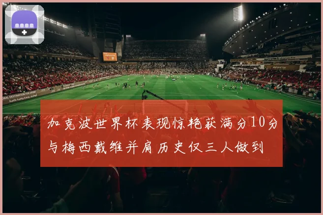 加克波世界杯表现惊艳获满分10分与梅西戴维并肩历史仅三人做到