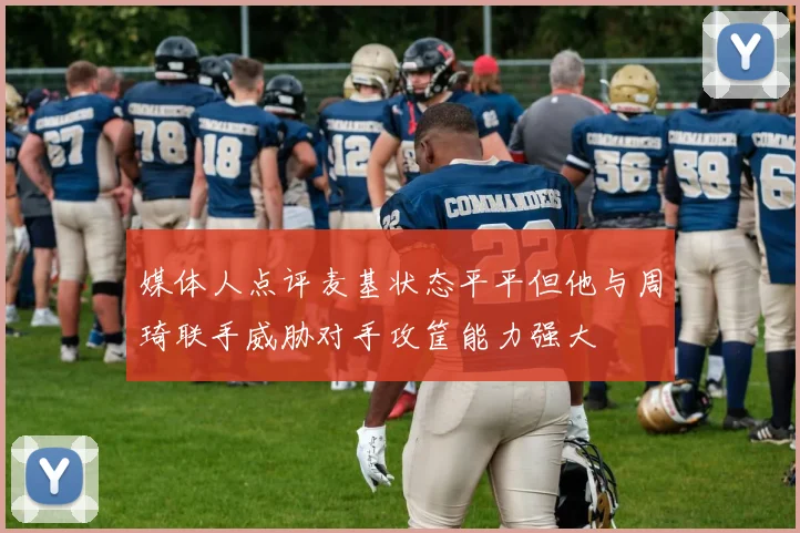 媒体人点评麦基状态平平但他与周琦联手威胁对手攻筐能力强大