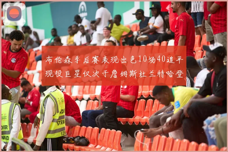 布伦森季后赛表现出色10场40追平现役巨星仅次于詹姆斯杜兰特哈登
