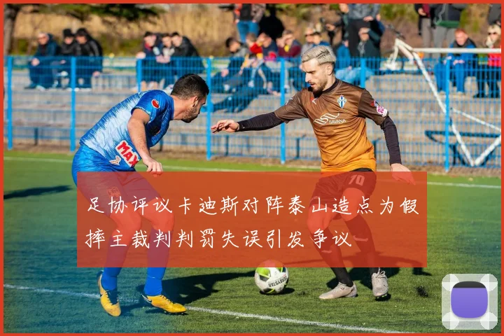 足协评议卡迪斯对阵泰山造点为假摔主裁判判罚失误引发争议