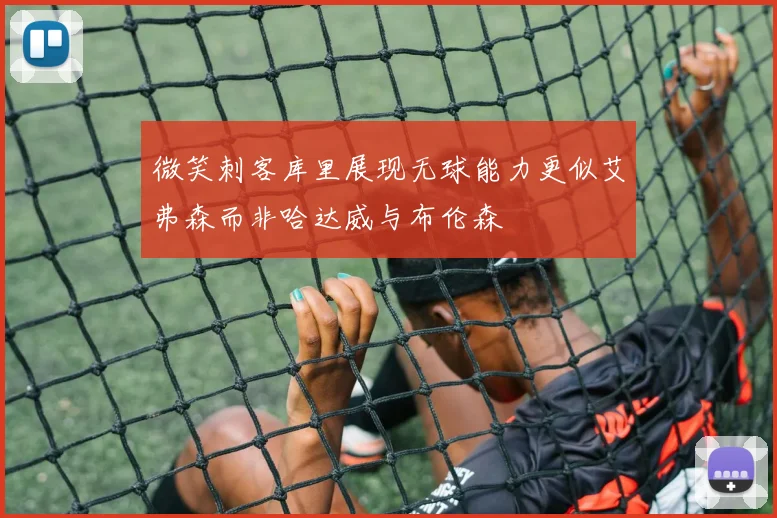 微笑刺客库里展现无球能力更似艾弗森而非哈达威与布伦森
