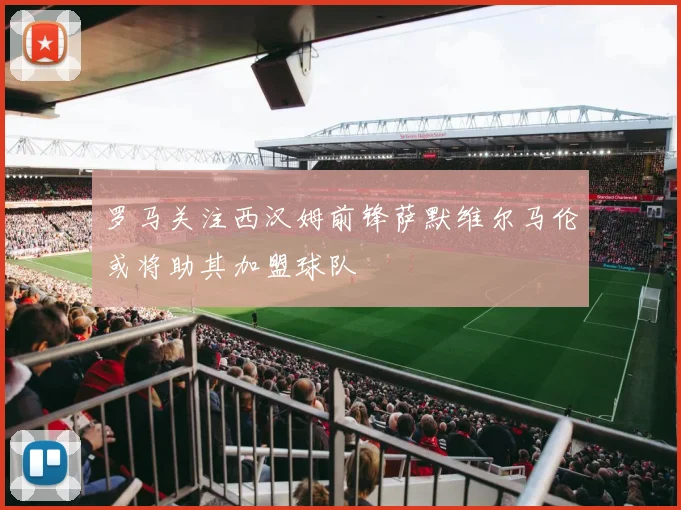 罗马关注西汉姆前锋萨默维尔马伦或将助其加盟球队