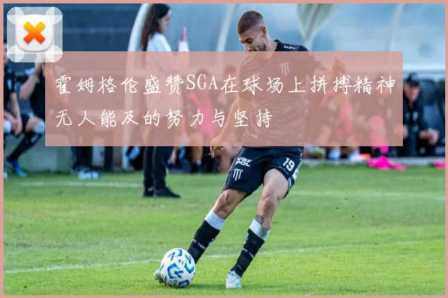 霍姆格伦盛赞SGA在球场上拼搏精神无人能及的努力与坚持