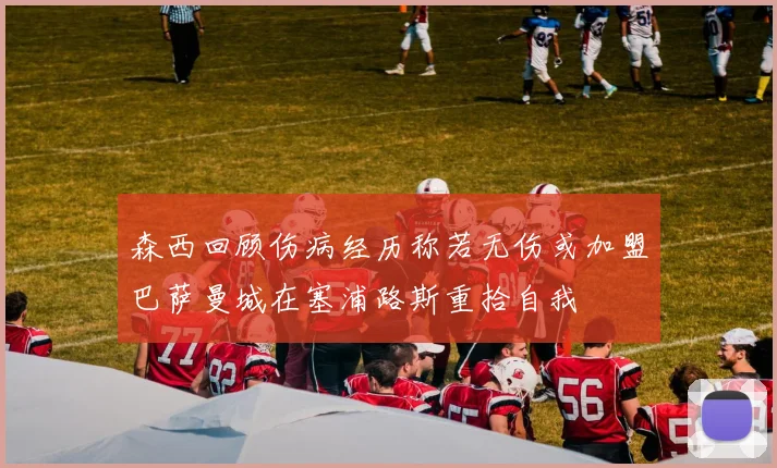 森西回顾伤病经历称若无伤或加盟巴萨曼城在塞浦路斯重拾自我