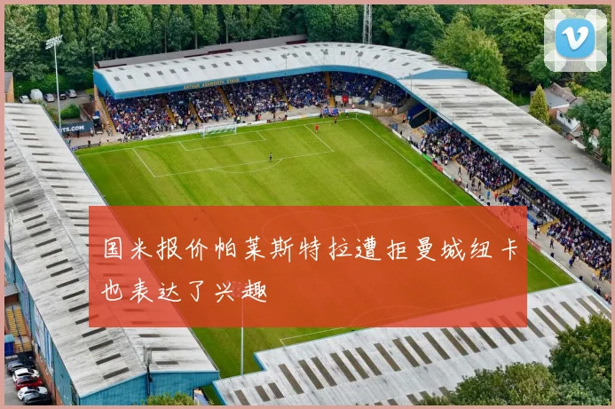 国米报价帕莱斯特拉遭拒曼城纽卡也表达了兴趣