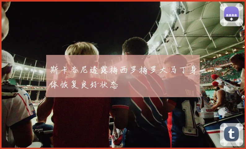 斯卡洛尼透露梅西罗梅罗大马丁身体恢复良好状态