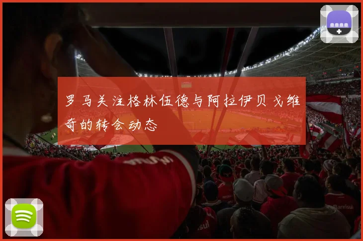 罗马关注格林伍德与阿拉伊贝戈维奇的转会动态